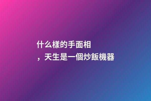 什么樣的手面相，天生是一個炒飯機器
